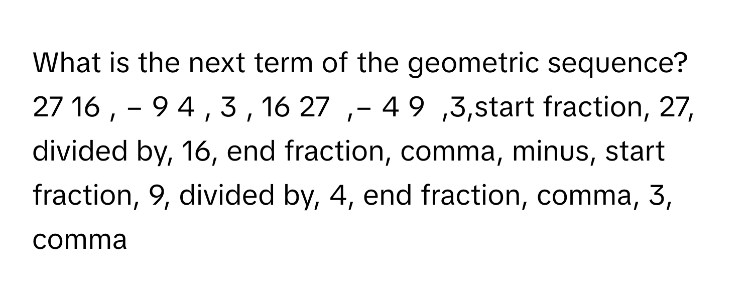 Solved: What is the next term of the geometric sequence? 27 16 , − 9 4 ...