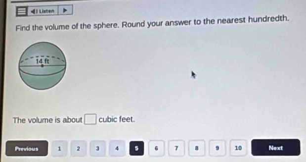 》 Listen 
Find the volume of the sphere. Round your answer to the nearest hundredth. 
The volume is about □ cubic feet. 
Previous 1 2 3 4 5 6 7 8 9 10 Next