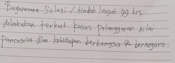 Bagamana Solusi / tindake lanjut yg hrs 
dilatuban terkart kasus pelanggaran milai 
Pancasila dlm kehidupan berbangsa a bernagara.