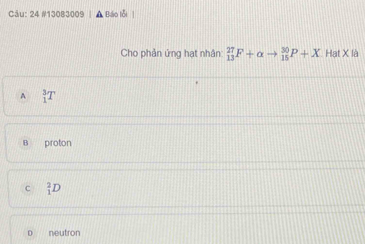 24 #13083009 Báo lỗi
Cho phản ứng hạt nhân: _(13)^(27)F+alpha to _(15)^(30)P+X Hạt X là
A _1^3T
B proton
C _1^2D
D neutron