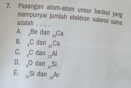 Pasangan atom-atom unsur berikut yang
mempunyai jumlah elektron valensi sama
adalah . . . .
A. _4Bedan_20Ca
B. _6Cdan_20Ca
C. _6Cdan_13Al
D. _8Odan_14Si
E. _14Sidan_18Ar