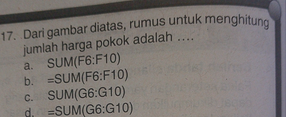 Dari gambar diatas, rumus untuk menghitung
jumlah harga pokok adalah ....
a. SUM(F6:F10)
b. =SUM(F6:F10)
C. SUM(G6:G10)
d. =SUM(G6:G10)