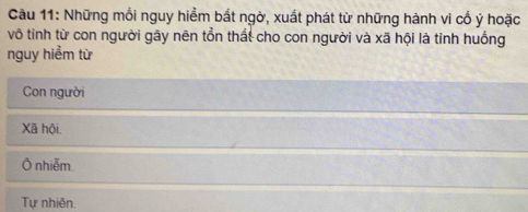 Những mỗi nguy hiểm bắt ngờ, xuất phát từ những hành vi cổ ý hoặc
vô tinh từ con người gây nên tổn thất cho con người và xã hội là tỉnh huống
nguy hiểm từ
Con người
Xã hội.
Ô nhiễm.
Tự nhiên