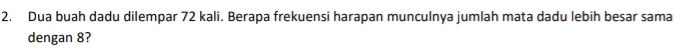 Dua buah dadu dilempar 72 kali. Berapa frekuensi harapan munculnya jumlah mata dadu lebih besar sama 
dengan 8?