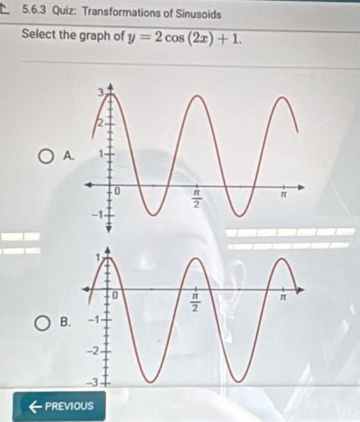 Transformations of Sinusoids
Select the graph of y=2cos (2x)+1.
A
B.
PREVIOUS