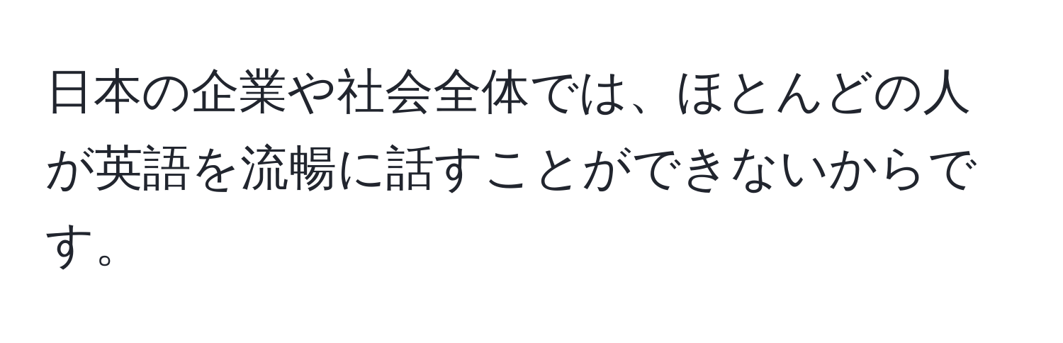 日本の企業や社会全体では、ほとんどの人が英語を流暢に話すことができないからです。