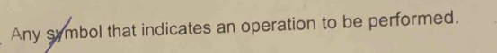 Any symbol that indicates an operation to be performed.