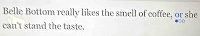 Belle Bottom really likes the smell of coffee, or she 
can't stand the taste.