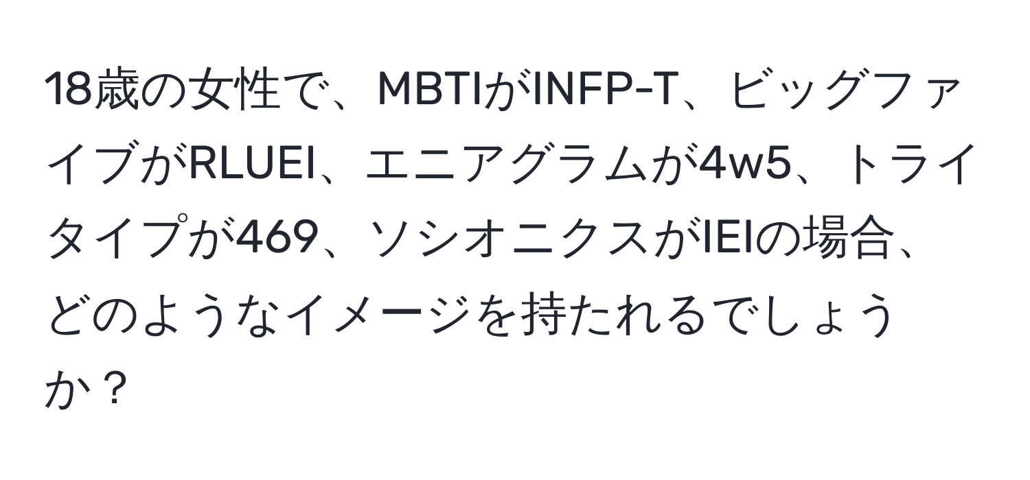 18歳の女性で、MBTIがINFP-T、ビッグファイブがRLUEI、エニアグラムが4w5、トライタイプが469、ソシオニクスがIEIの場合、どのようなイメージを持たれるでしょうか？