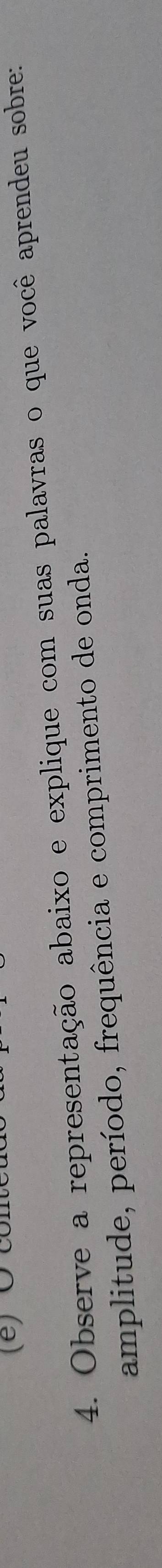 conte 
4. Observe a representação abaixo e explique com suas palavras o que você aprendeu sobre: 
amplitude, período, frequência e comprimento de onda.