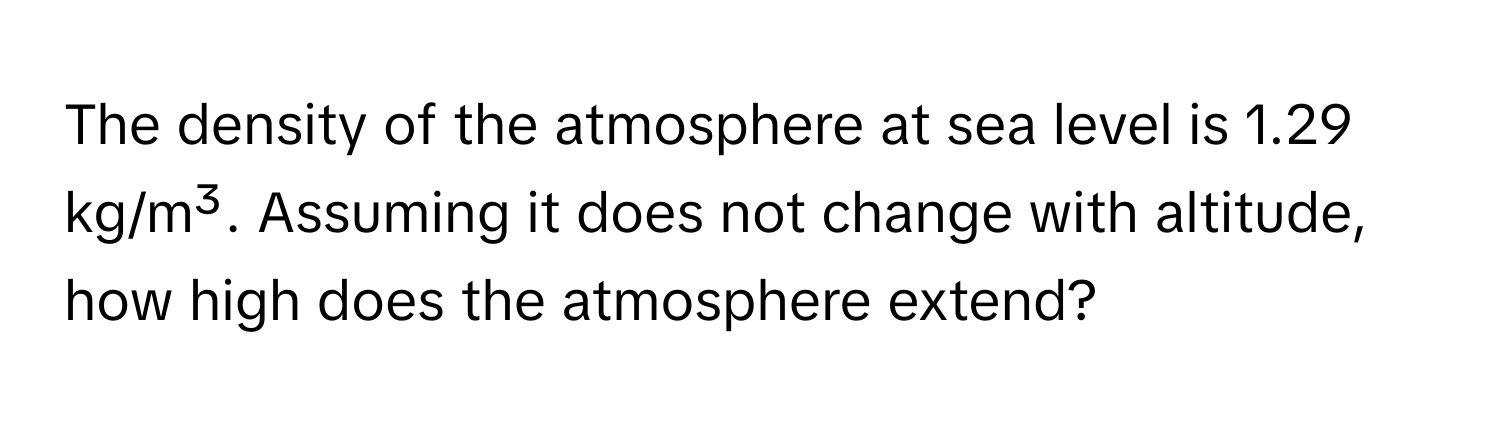 The density of the atmosphere at sea level is 1.29 kg/m³. Assuming it does not change with altitude, how high does the atmosphere extend?