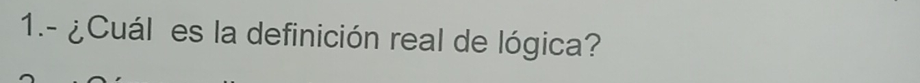 1.- ¿Cuál es la definición real de lógica?