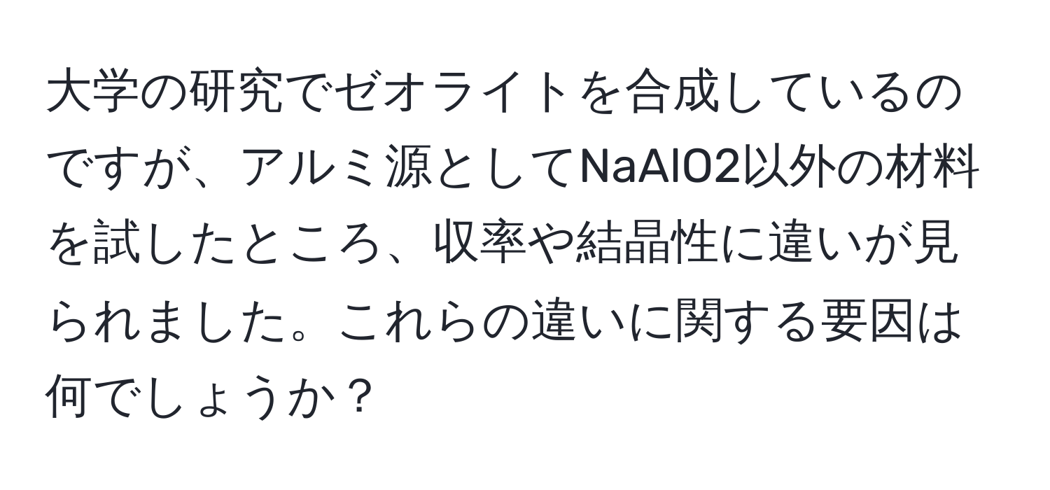 大学の研究でゼオライトを合成しているのですが、アルミ源としてNaAlO2以外の材料を試したところ、収率や結晶性に違いが見られました。これらの違いに関する要因は何でしょうか？