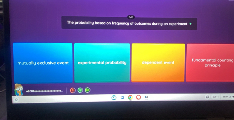 The probability based on frequency of outcomes during an experiment +
mutually exclusive event experimental probability dependent event fundamental counting
principle
ABCDEceeeeeeeec
b Oct 11 11:07 U