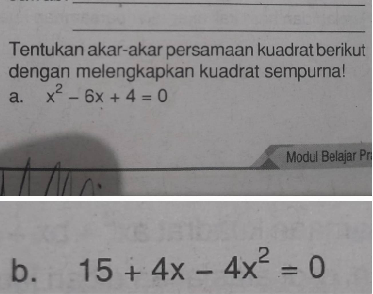 Tentukan akar-akar persamaan kuadrat berikut 
dengan melengkapkan kuadrat sempurna! 
a. x^2-6x+4=0
Modul Belajar Prí 
b.
15+4x-4x^2=0