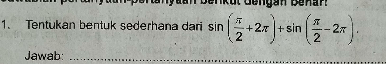 pertanyaan benkut dengan benan. 
1. Tentukan bentuk sederhana dari sin ( π /2 +2π )+sin ( π /2 -2π ). 
Jawab:_