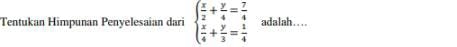 Tentukan Himpunan Penyelesaian dari beginarrayl  x/2 + y/4 = 7/4   x/4 + y/3 = 1/4 endarray. adalah…..