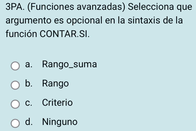 3PA. (Funciones avanzadas) Selecciona que
argumento es opcional en la sintaxis de la
función CONTAR.SI.
a. Rango_suma
b. Rango
c. Criterio
d. Ninguno