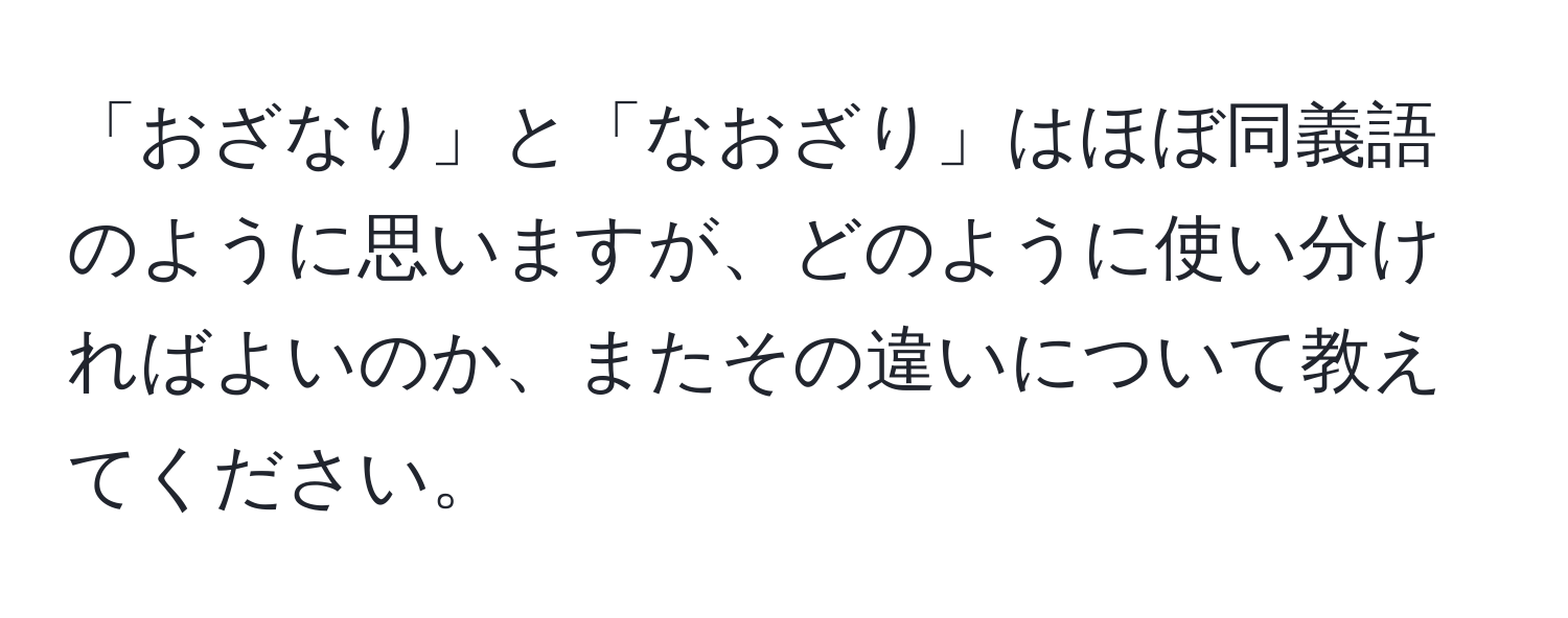 「おざなり」と「なおざり」はほぼ同義語のように思いますが、どのように使い分ければよいのか、またその違いについて教えてください。