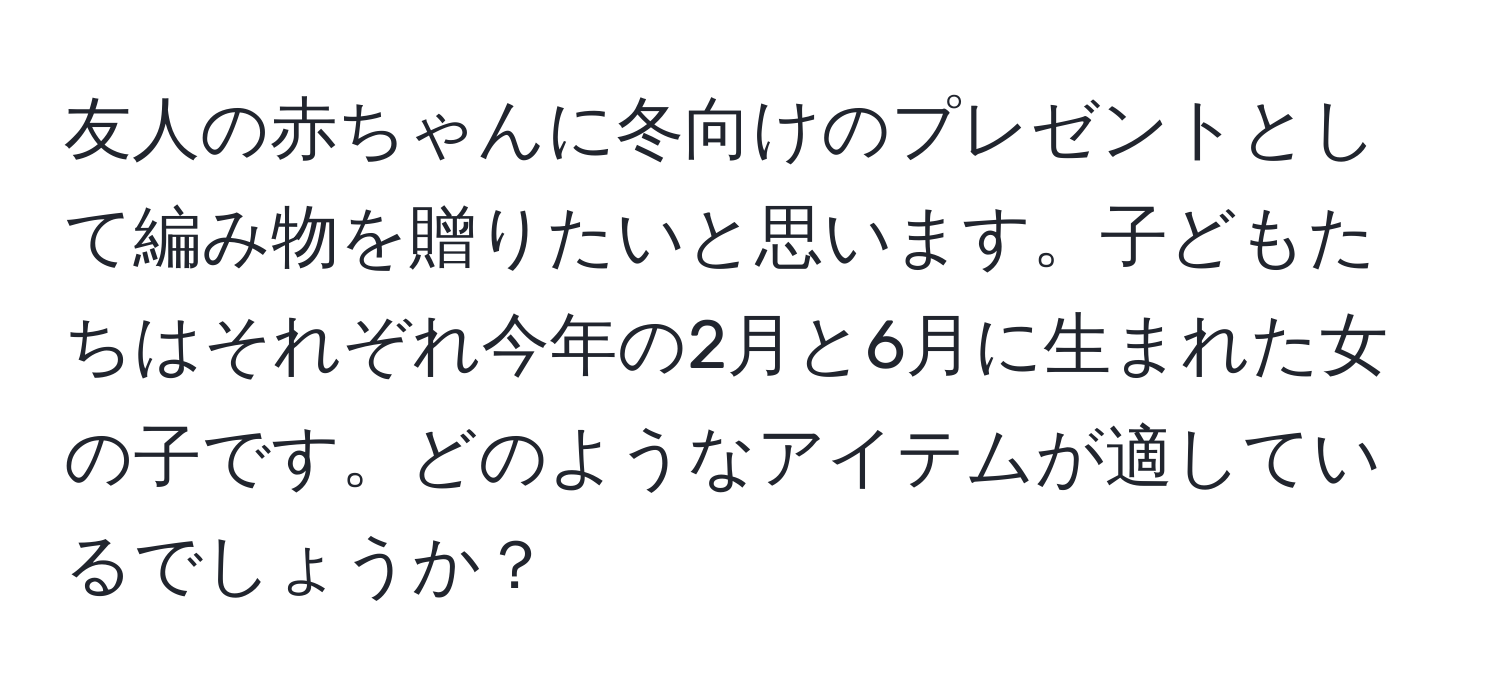 友人の赤ちゃんに冬向けのプレゼントとして編み物を贈りたいと思います。子どもたちはそれぞれ今年の2月と6月に生まれた女の子です。どのようなアイテムが適しているでしょうか？