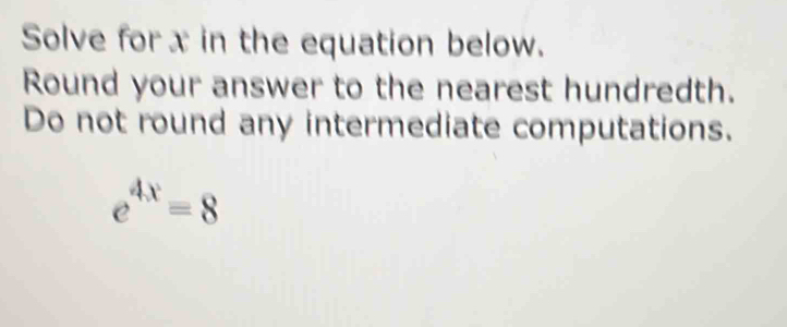 Solve for x in the equation below. 
Round your answer to the nearest hundredth. 
Do not round any intermediate computations.
e^(4x)=8