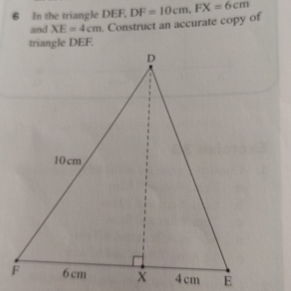 In the triangle DEF, DF=10cm. FX=6cm
and XE=4cm. Construct an accurate copy of