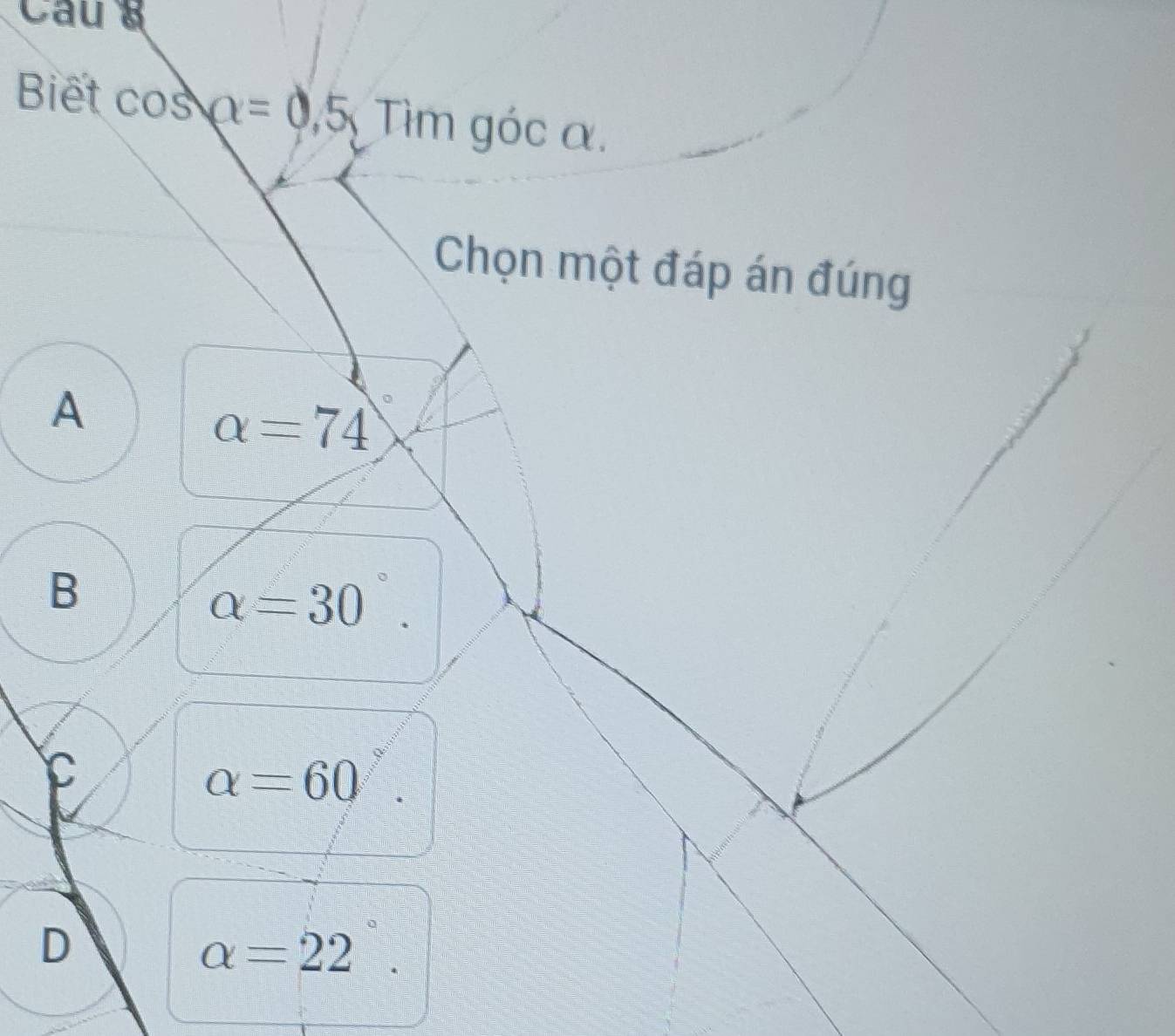 Biết cos alpha =0, 5, Timgica
Chọn một đáp án đúng
A
alpha =74
B
alpha =30°.
alpha =60
D
alpha =22°.