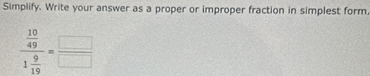 Simplify. Write your answer as a proper or improper fraction in simplest form.
frac  10/49 1 9/19 = □ /□  