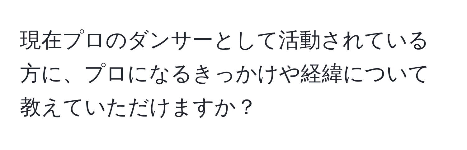 現在プロのダンサーとして活動されている方に、プロになるきっかけや経緯について教えていただけますか？