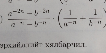   (a^(-2n)-b^(-2n))/a^(-n)-b^(-n) · ( 1/a^(-n) + 1/b^(-n) )
эрхийллийг хялбарчил.