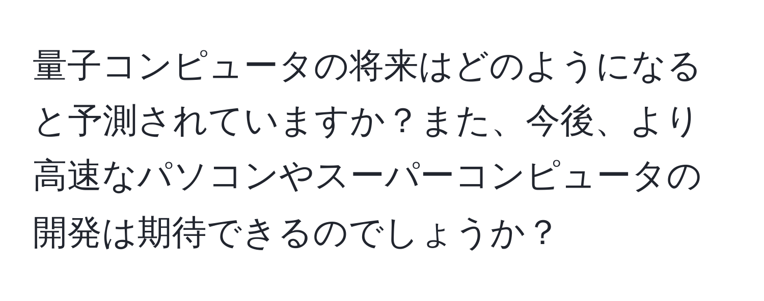 量子コンピュータの将来はどのようになると予測されていますか？また、今後、より高速なパソコンやスーパーコンピュータの開発は期待できるのでしょうか？