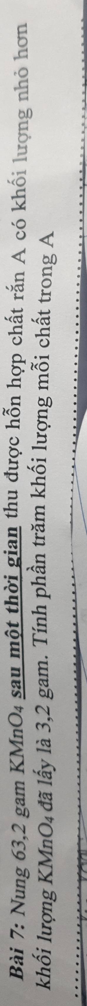Nung 63,2 gam KMnO4 sau một thời gian thu được hỗn hợp chất rắn A có khối lượng nhỏ hơn 
khối lượng KMn O_4 đã lấy là 3, 2 gam. Tính phần trăm khối lượng mỗi chất trong A