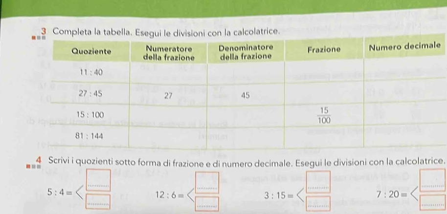 Scrivi i quozienti sotto forma di frazione e di numero decimale. Esegui le divisioni con la calcolatrice.
□
5:4= 12:6= 3:15= 7:20=  □ /□  