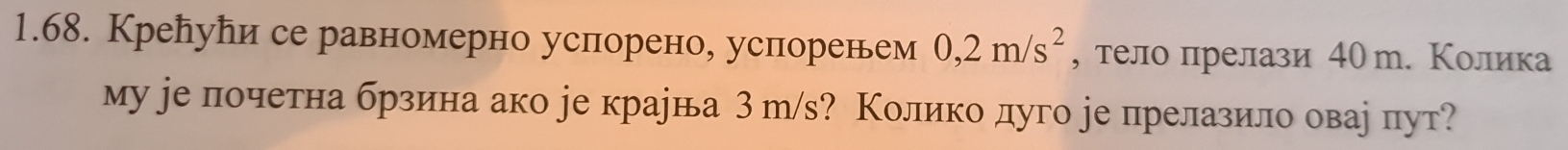 Крелуеи се равномерно успорено, успоренем 0, 2m/s^2 , тело прелази 40 т. Колика 
му уе почетна брзина ако jе крарна Зт/s? Колико дуго ре прелазило овае пут?