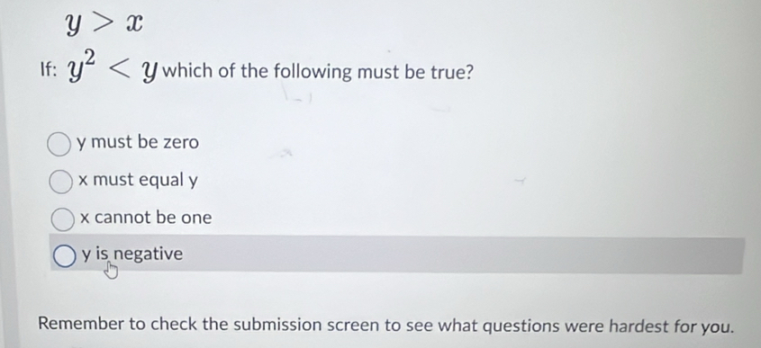 y>x
If: y^2 which of the following must be true?
y must be zero
x must equal y
x cannot be one
y is negative
Remember to check the submission screen to see what questions were hardest for you.