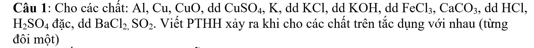 Cho các chất: Al, Cu, CuO, dd CuSO_4 , K, dd KCl, dd KOH, dd FeCl_3, CaCO_3 , dd HCl,
H_2SO_4 đặc, dd BaCl_2,SO_2. Viết PTHH xảy ra khi cho các chất trên tắc dụng với nhau (từng 
đôi một)