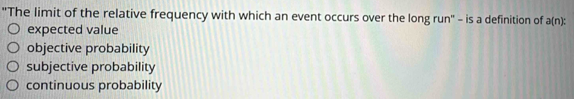 ''The limit of the relative frequency with which an event occurs over the long run'' - is a definition of a(n)
expected value
objective probability
subjective probability
continuous probability