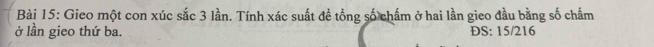 Gieo một con xúc sắc 3 lần. Tính xác suất đề tổng số chấm ở hai lần gieo đầu bằng số chấm 
ở lần gieo thứ ba. ĐS: 15/216