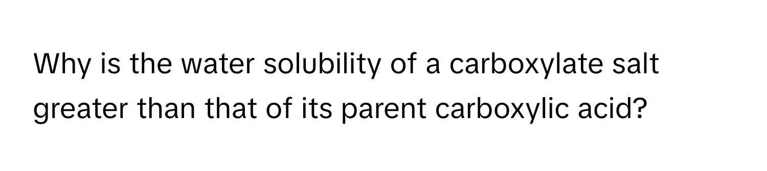 Why is the water solubility of a carboxylate salt greater than that of its parent carboxylic acid?