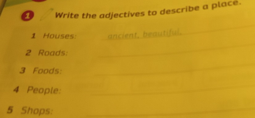 Write the adjectives to describe a place. 
1 Houses: ancient, beautiful. 
_ 
2 Roads: 
_ 
3 Foods: 
_ 
4 People: 
_ 
5 Shops:_ 
_