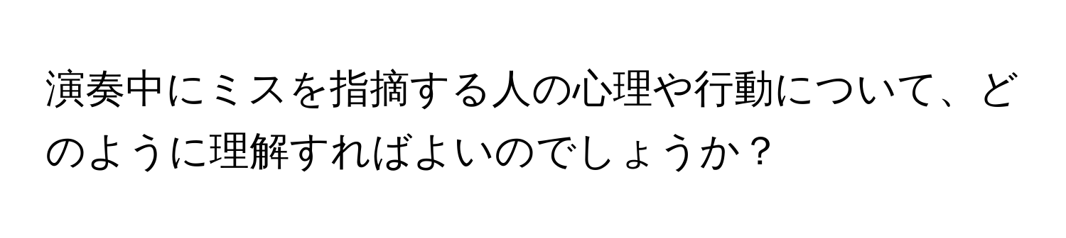 演奏中にミスを指摘する人の心理や行動について、どのように理解すればよいのでしょうか？