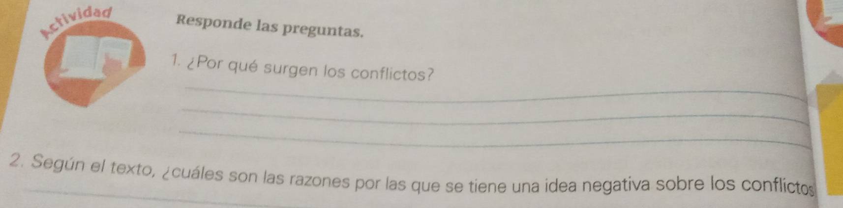 Responde las preguntas. 
_ 
1. ¿Por qué surgen los conflictos? 
_ 
_ 
2. Según el texto, ¿cuáles son las razones por las que se tiene una idea negativa sobre los conflictos