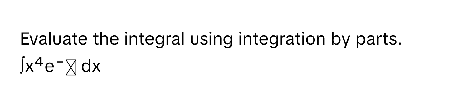 Evaluate the integral using integration by parts. 
∫x⁴e⁻ˣ dx