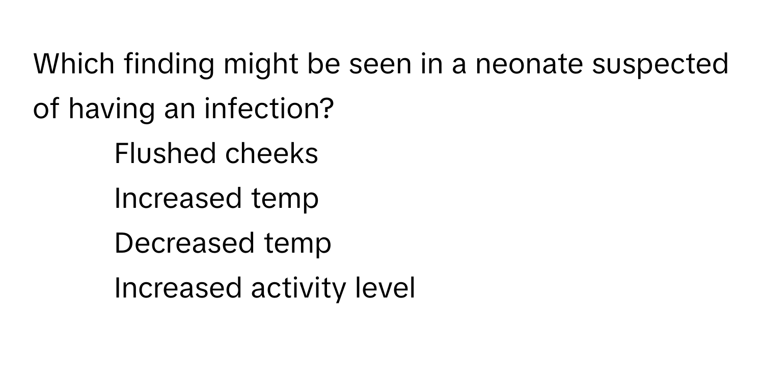 Which finding might be seen in a neonate suspected of having an infection?

1. Flushed cheeks 
2. Increased temp 
3. Decreased temp 
4. Increased activity level