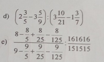 (2 3/5 -3 5/9 ):(3 10/21 -1 3/7 )
e) frac 8- 8/5 + 8/25 - 8/125 9- 9/5 + 9/25 - 9/125 ·  161616/151515 