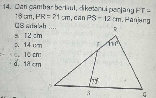 Dari gambar berikut, diketahui panjang PT=
16cm,PR=21cm , dan PS=12cm. Panjang
QS adalah ....
a. 12 cm
b. 14 cm
c. 16 cm
d、18 cm