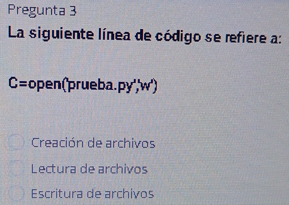 Pregunta 3
La siguiente línea de código se refiere a:
C= p open (prue ba. py'/w .
Creación de archivos
Lectura de archivos
Escritura de archivos