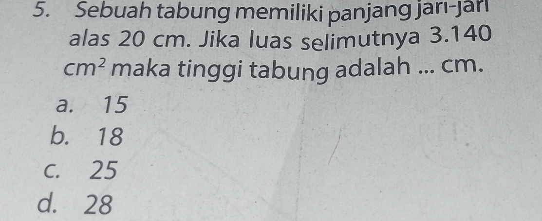 Sebuah tabung memiliki panjang jarı-jarı
alas 20 cm. Jika luas selimutnya 3.140
cm^2 maka tinggi tabung adalah ... cm.
a. 15
b. 18
C. 25
d. 28