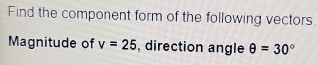 Find the component form of the following vectors. 
Magnitude of v=25 , direction angle θ =30°