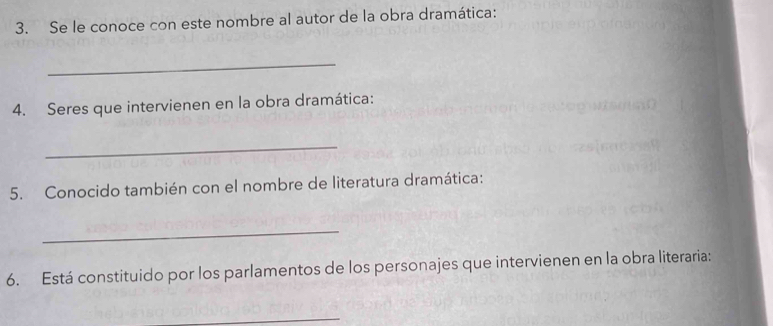 Se le conoce con este nombre al autor de la obra dramática: 
_ 
4. Seres que intervienen en la obra dramática: 
_ 
5. Conocido también con el nombre de literatura dramática: 
_ 
6. Está constituido por los parlamentos de los personajes que intervienen en la obra literaria: 
_